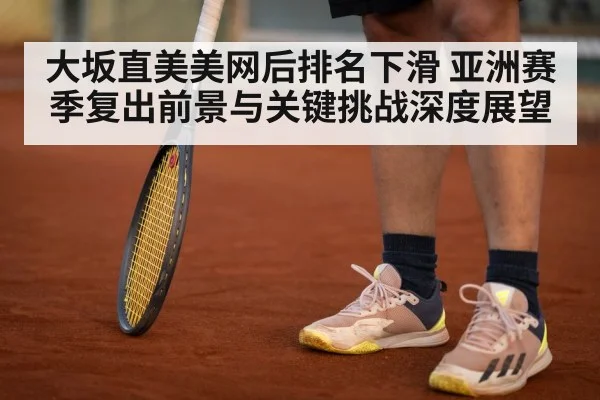 大坂直美美网后排名下滑 亚洲赛季复出前景与关键挑战深度展望