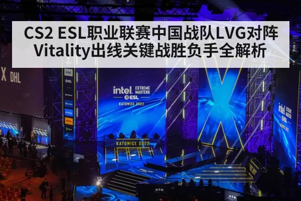 CS2 ESL职业联赛中国战队LVG对阵Vitality出线关键战胜负手全解析