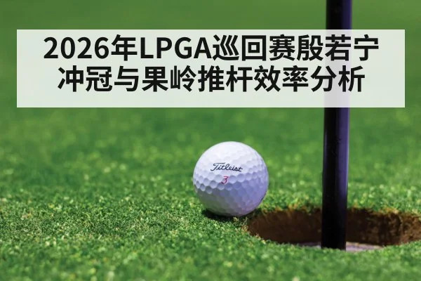 2026年LPGA巡回赛殷若宁冲冠与果岭推杆效率分析